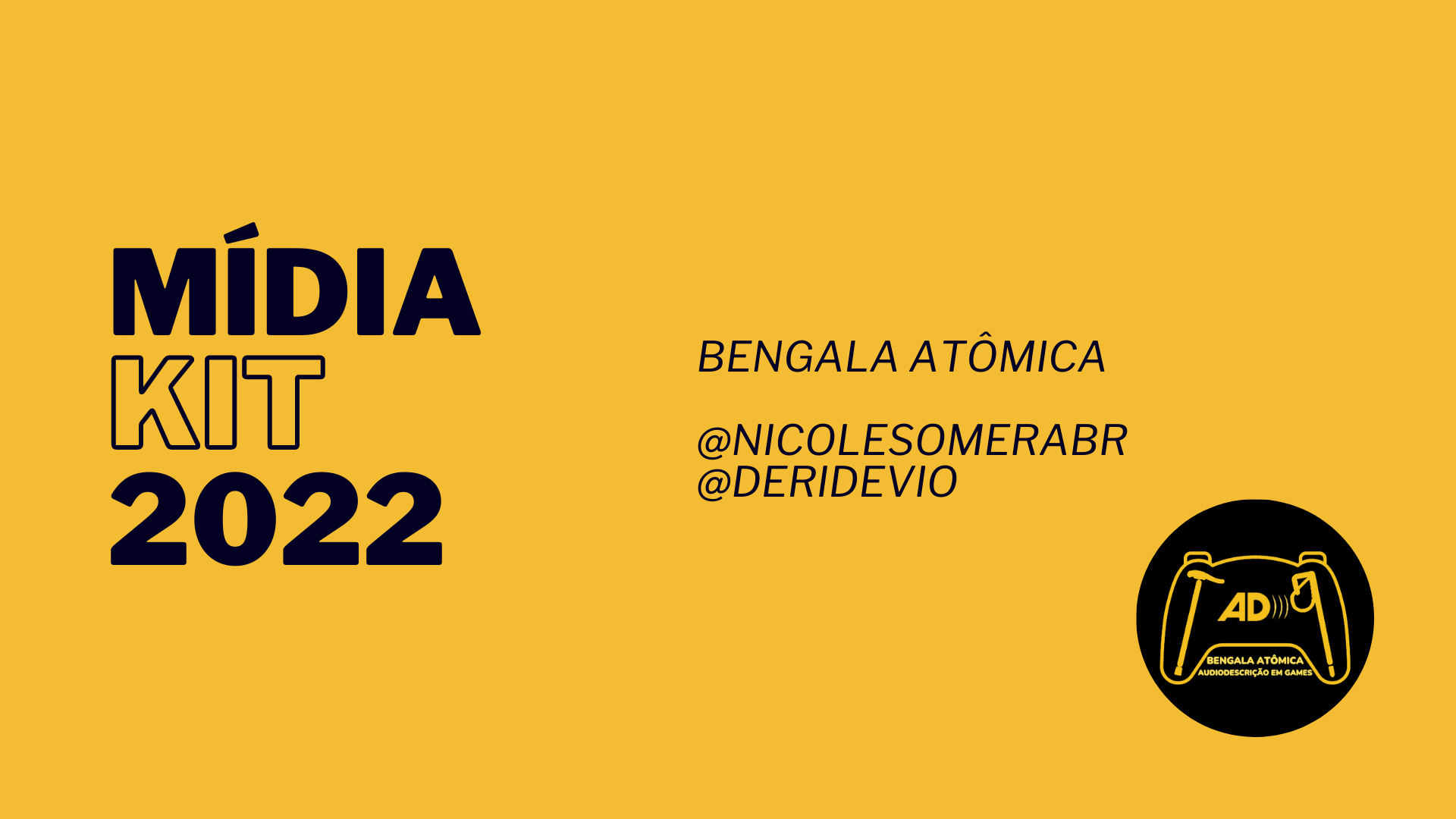 Imagem de capa do site, que é todo em fundo amarelo escuro, com os textos em preto, assim como a imagem de capa.
As palavras Mídia Kit 2022 estão em caixa alta, na cor preta, alinhadas à esquerda. Kit é em letras vazadas, as outras são preenchidas.
Mais à direita, também em preto, caixa alta, mas em fonte menor está escrito: Bengala Atômica, abaixo, @nicolesomerabr e em seguida, @deridevio.
No canto inferior direito há a logo do projeto Bengala Atômica. Ela é um círculo preto, e todo conteúdo dentro do círculo é em amarelo claro. 
O círculo contém a silhueta de um controle de vídeo-game. Dentro dele, há o símbolo de audiodescrição centralizado. Dois ícones de bengala acompanham o símbolo, cada uma delas em uma lateral. Na esquerda, uma bengala usada por pessoas com mobilidade reduzida. Na direita, uma bengala usada por pessoas com deficiência visual. Abaixo da silhueta do controle, centralizado, está o texto: Bengala Atômica, audiodescrição em games.